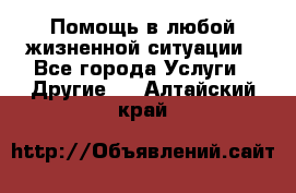 Помощь в любой жизненной ситуации - Все города Услуги » Другие   . Алтайский край